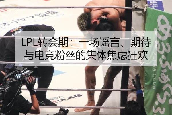 LPL转会期：一场谣言、期待与电竞粉丝的集体焦虑狂欢 - FBSports